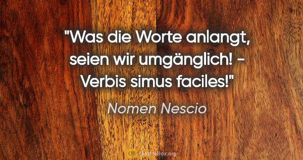 Nomen Nescio Zitat: "Was die Worte anlangt, seien wir umgänglich! - Verbis simus..."