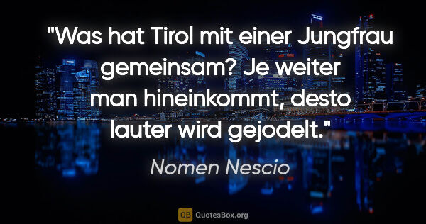 Nomen Nescio Zitat: "Was hat Tirol mit einer Jungfrau gemeinsam? Je weiter man..."