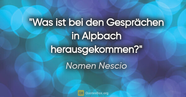 Nomen Nescio Zitat: "Was ist bei den Gesprächen in Alpbach herausgekommen?"