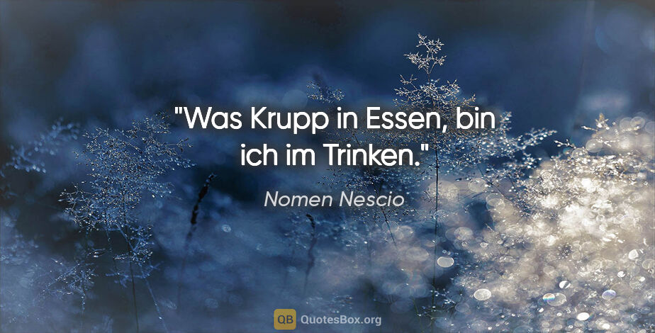 Nomen Nescio Zitat: "Was Krupp in Essen, bin ich im Trinken."