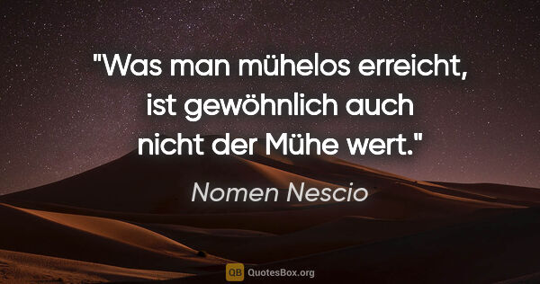 Nomen Nescio Zitat: "Was man mühelos erreicht, ist gewöhnlich auch nicht der Mühe..."