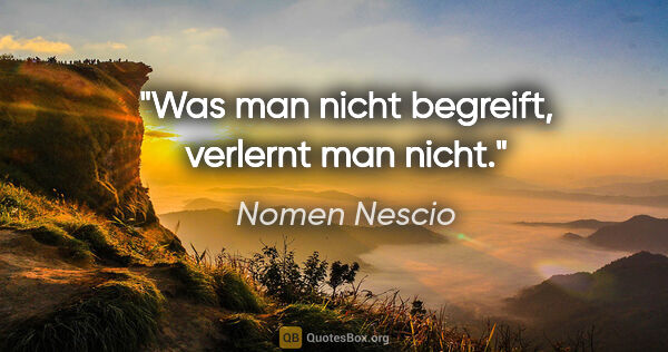 Nomen Nescio Zitat: "Was man nicht begreift, verlernt man nicht."
