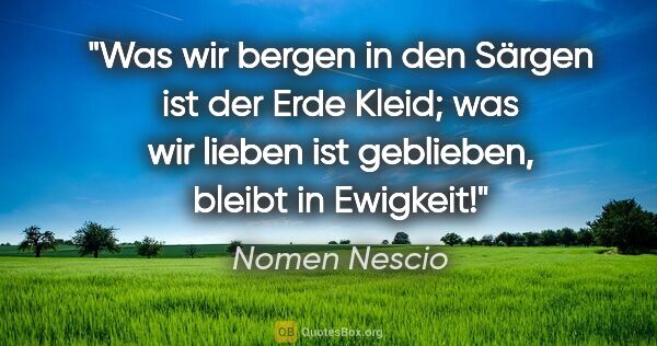 Nomen Nescio Zitat: "Was wir bergen in den Särgen ist der Erde Kleid; was wir..."