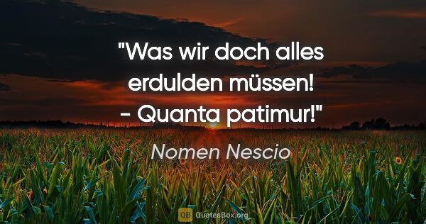 Nomen Nescio Zitat: "Was wir doch alles erdulden müssen! - Quanta patimur!"