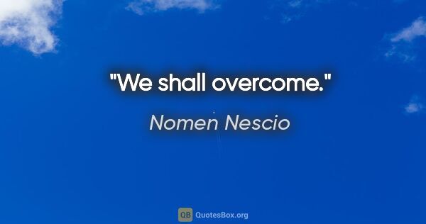 Nomen Nescio Zitat: "We shall overcome."