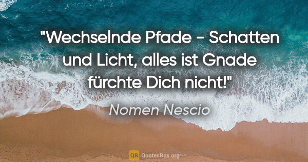 Nomen Nescio Zitat: "Wechselnde Pfade - Schatten und Licht, alles ist Gnade fürchte..."