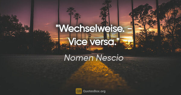 Nomen Nescio Zitat: "Wechselweise. - Vice versa."