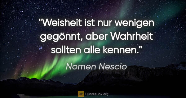 Nomen Nescio Zitat: "Weisheit ist nur wenigen gegönnt, aber Wahrheit sollten alle..."