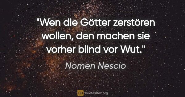 Nomen Nescio Zitat: "Wen die Götter zerstören wollen, den machen sie vorher blind..."