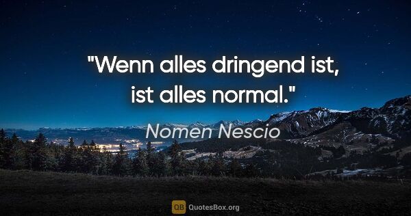 Nomen Nescio Zitat: "Wenn alles dringend ist, ist alles normal."