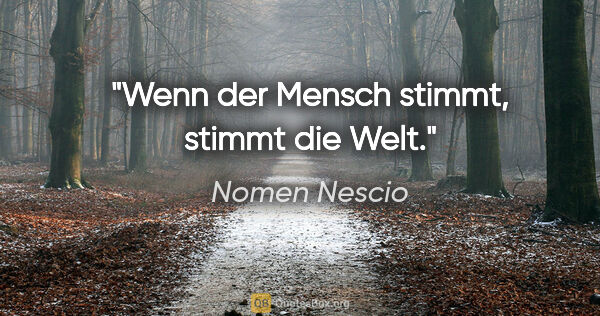 Nomen Nescio Zitat: "Wenn der Mensch stimmt, stimmt die Welt."