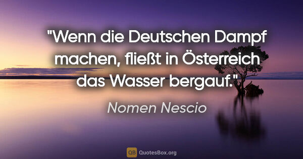 Nomen Nescio Zitat: "Wenn die Deutschen Dampf machen, fließt in Österreich das..."