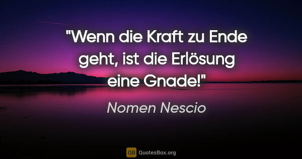 Nomen Nescio Zitat: "Wenn die Kraft zu Ende geht, ist die Erlösung eine Gnade!"