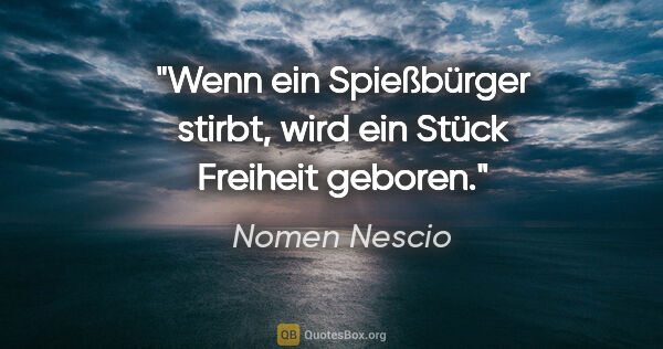 Nomen Nescio Zitat: "Wenn ein Spießbürger stirbt, wird ein Stück Freiheit geboren."