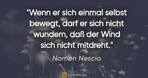 Nomen Nescio Zitat: "Wenn er sich einmal selbst bewegt, darf er sich nicht wundern,..."