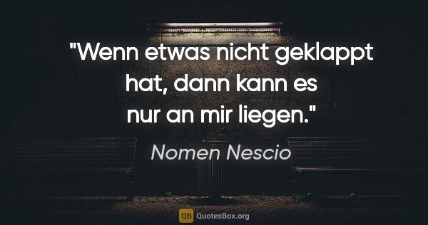 Nomen Nescio Zitat: "Wenn etwas nicht geklappt hat, dann kann es nur an mir liegen."