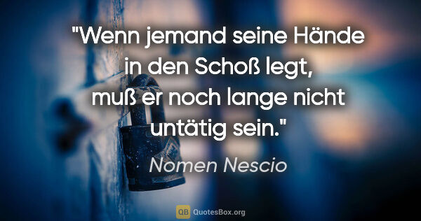 Nomen Nescio Zitat: "Wenn jemand seine Hände in den Schoß legt, muß er noch lange..."