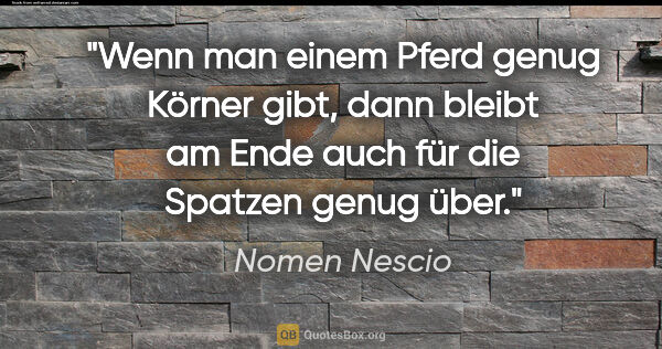Nomen Nescio Zitat: "Wenn man einem Pferd genug Körner gibt, dann bleibt am Ende..."