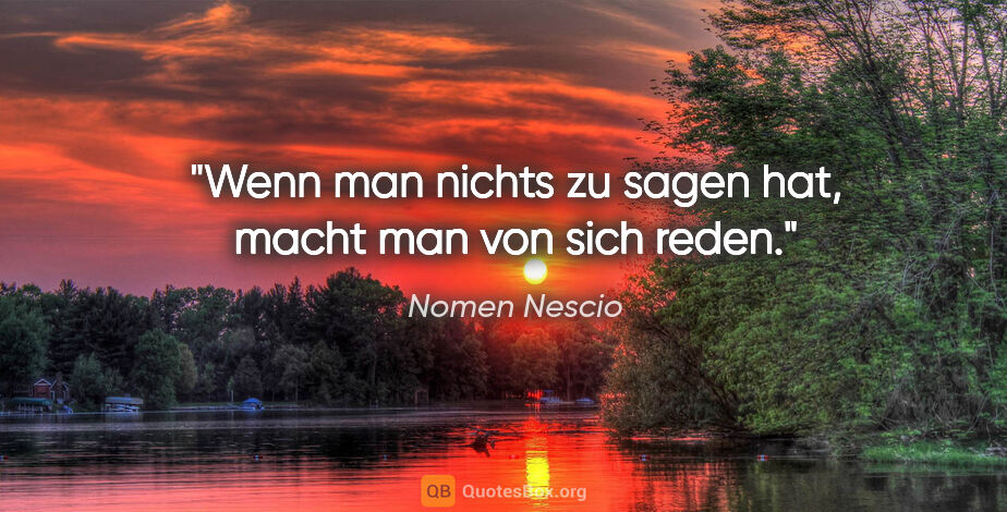 Nomen Nescio Zitat: "Wenn man nichts zu sagen hat, macht man von sich reden."