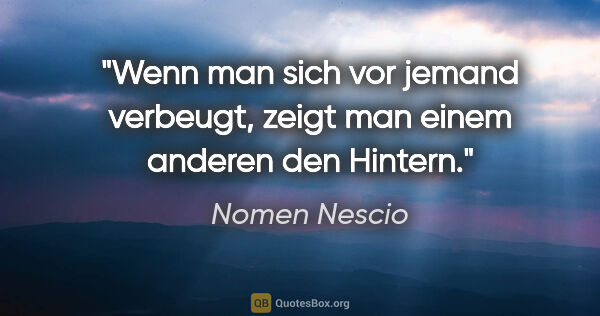 Nomen Nescio Zitat: "Wenn man sich vor jemand verbeugt, zeigt man einem anderen den..."