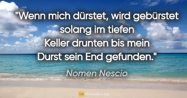 Nomen Nescio Zitat: "Wenn mich dürstet, wird gebürstet solang im tiefen Keller..."
