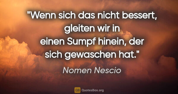Nomen Nescio Zitat: "Wenn sich das nicht bessert, gleiten wir in einen Sumpf..."