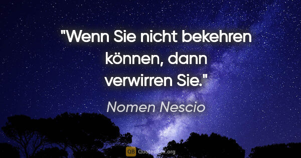 Nomen Nescio Zitat: "Wenn Sie nicht bekehren können, dann verwirren Sie."