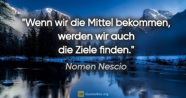 Nomen Nescio Zitat: "Wenn wir die Mittel bekommen, werden wir auch die Ziele finden."