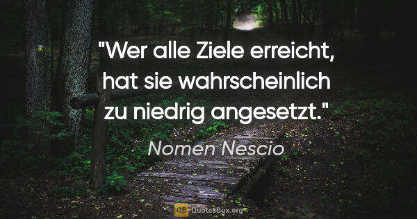 Nomen Nescio Zitat: "Wer alle Ziele erreicht, hat sie wahrscheinlich zu niedrig..."