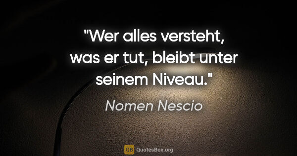 Nomen Nescio Zitat: "Wer alles versteht, was er tut, bleibt unter seinem Niveau."