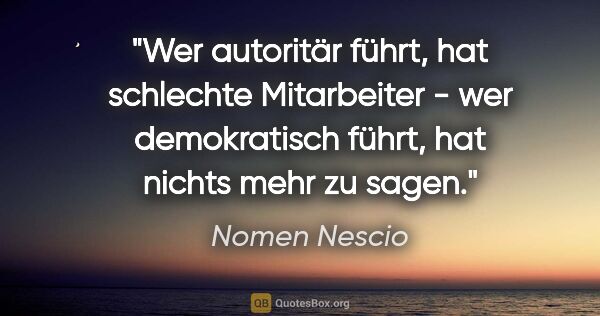 Nomen Nescio Zitat: "Wer autoritär führt, hat schlechte Mitarbeiter - wer..."