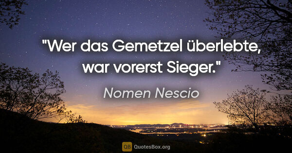 Nomen Nescio Zitat: "Wer das Gemetzel überlebte, war vorerst Sieger."