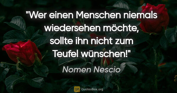Nomen Nescio Zitat: "Wer einen Menschen niemals wiedersehen möchte, sollte ihn..."