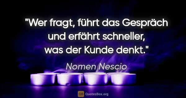 Nomen Nescio Zitat: "Wer fragt, führt das Gespräch und erfährt schneller, was der..."