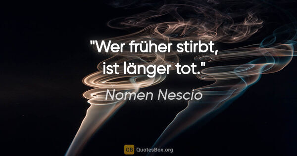 Nomen Nescio Zitat: "Wer früher stirbt, ist länger tot."