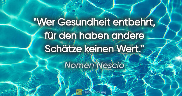 Nomen Nescio Zitat: "Wer Gesundheit entbehrt, für den haben andere Schätze keinen..."