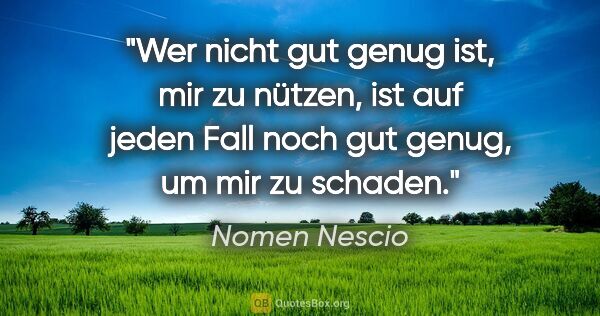 Nomen Nescio Zitat: "Wer nicht gut genug ist, mir zu nützen, ist auf jeden Fall..."
