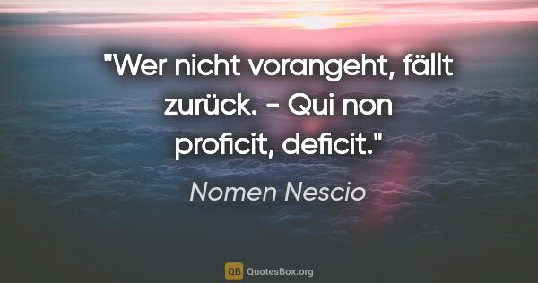 Nomen Nescio Zitat: "Wer nicht vorangeht, fällt zurück. - Qui non proficit, deficit."
