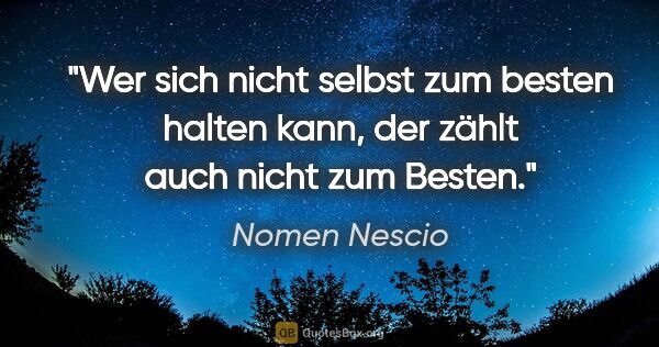 Nomen Nescio Zitat: "Wer sich nicht selbst zum besten halten kann, der zählt auch..."