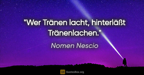 Nomen Nescio Zitat: "Wer Tränen lacht, hinterläßt Tränenlachen."