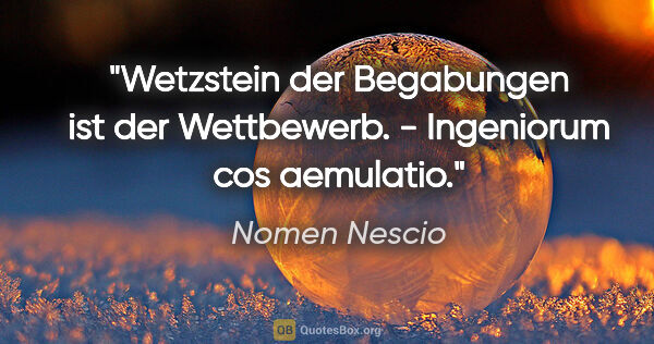 Nomen Nescio Zitat: "Wetzstein der Begabungen ist der Wettbewerb. - Ingeniorum cos..."