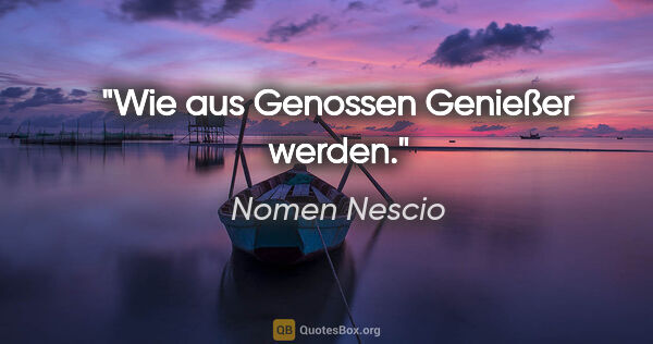 Nomen Nescio Zitat: "Wie aus Genossen Genießer werden."