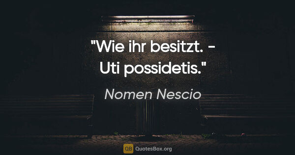 Nomen Nescio Zitat: "Wie ihr besitzt. - Uti possidetis."