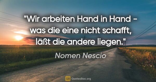 Nomen Nescio Zitat: "Wir arbeiten Hand in Hand - was die eine nicht schafft, läßt..."