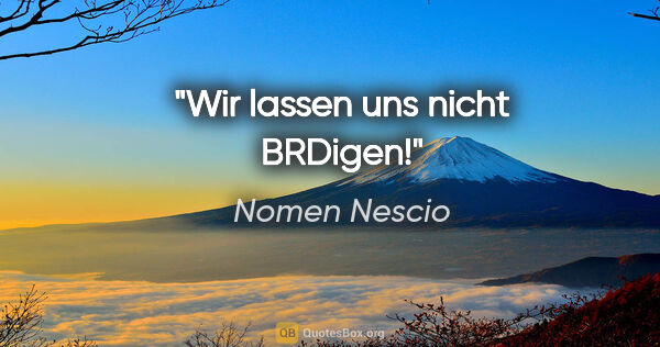 Nomen Nescio Zitat: "Wir lassen uns nicht BRDigen!"