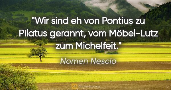 Nomen Nescio Zitat: "Wir sind eh von Pontius zu Pilatus gerannt, vom Möbel-Lutz zum..."