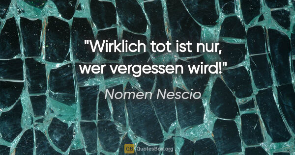 Nomen Nescio Zitat: "Wirklich tot ist nur, wer vergessen wird!"