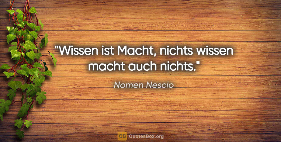 Nomen Nescio Zitat: "Wissen ist Macht, nichts wissen macht auch nichts."