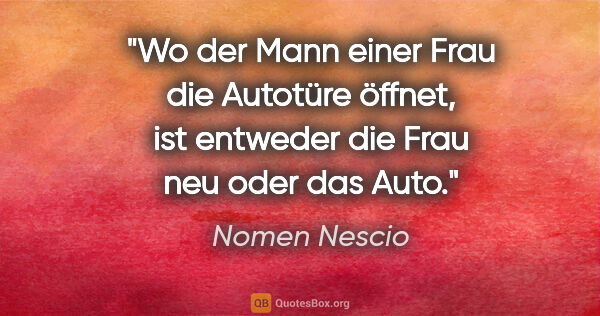 Nomen Nescio Zitat: "Wo der Mann einer Frau die Autotüre öffnet, ist entweder die..."