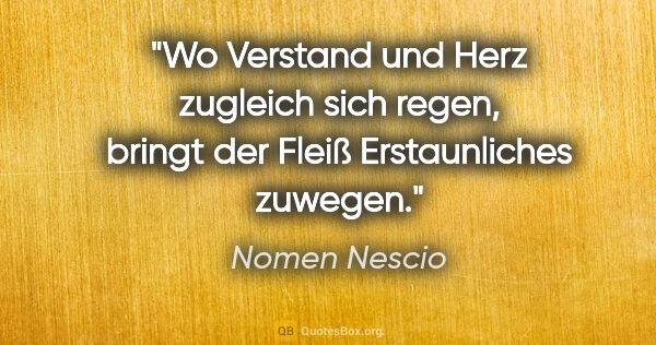 Nomen Nescio Zitat: "Wo Verstand und Herz zugleich sich regen, bringt der Fleiß..."